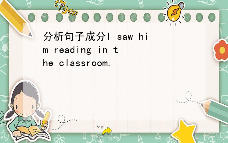 分析句子成分I saw him reading in the classroom.