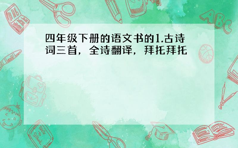 四年级下册的语文书的1.古诗词三首，全诗翻译，拜托拜托