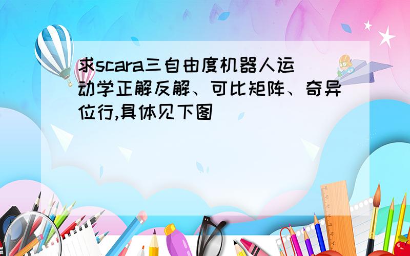 求scara三自由度机器人运动学正解反解、可比矩阵、奇异位行,具体见下图