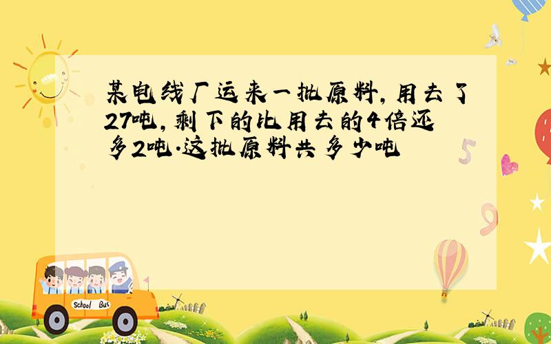 某电线厂运来一批原料,用去了27吨,剩下的比用去的4倍还多2吨.这批原料共多少吨