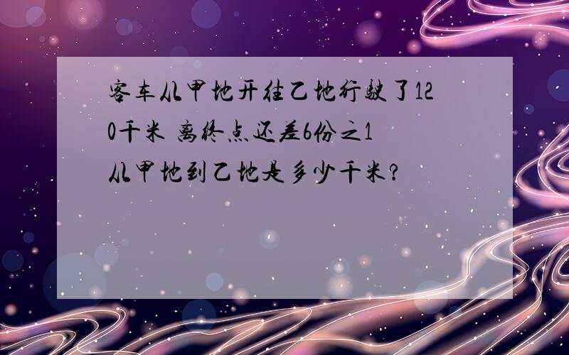 客车从甲地开往乙地行驶了120千米 离终点还差6份之1 从甲地到乙地是多少千米?