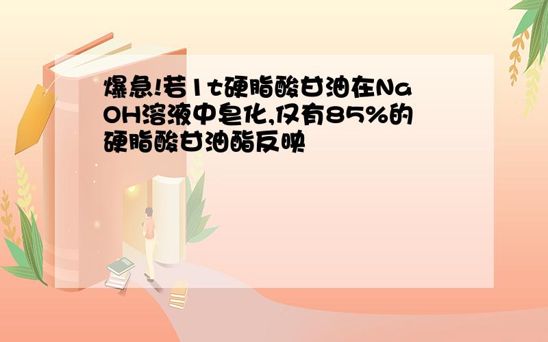 爆急!若1t硬脂酸甘油在NaOH溶液中皂化,仅有85%的硬脂酸甘油酯反映