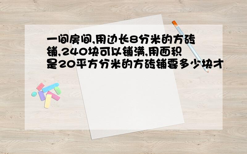 一间房间,用边长8分米的方砖铺,240块可以铺满,用面积是20平方分米的方砖铺要多少块才