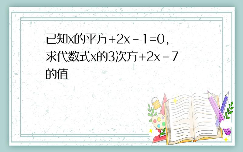 已知x的平方+2x-1=0,求代数式x的3次方+2x-7的值