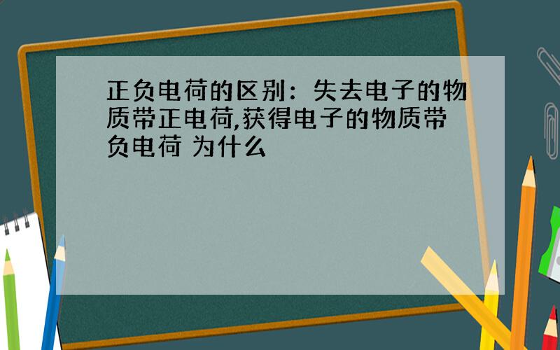 正负电荷的区别：失去电子的物质带正电荷,获得电子的物质带负电荷 为什么