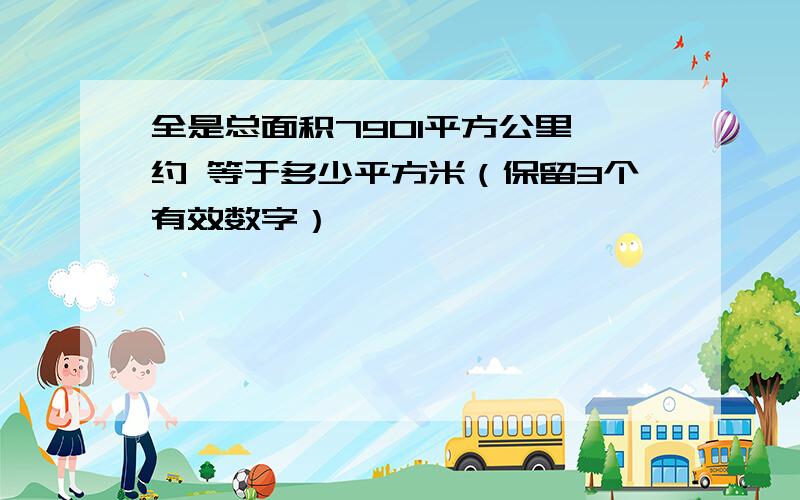 全是总面积7901平方公里 约 等于多少平方米（保留3个有效数字）