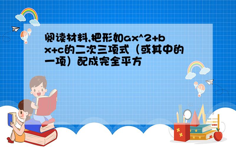 阅读材料,把形如ax^2+bx+c的二次三项式（或其中的一项）配成完全平方