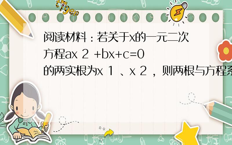 阅读材料：若关于x的一元二次方程ax 2 +bx+c=0的两实根为x 1 、x 2 ，则两根与方程系数之间有如下关系：x