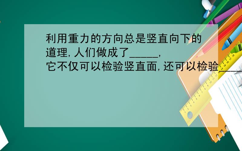 利用重力的方向总是竖直向下的道理,人们做成了_____,它不仅可以检验竖直面,还可以检验______.