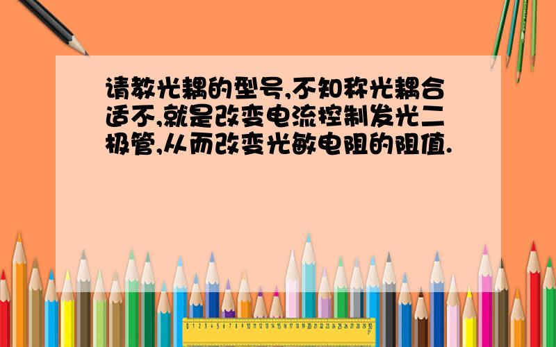 请教光耦的型号,不知称光耦合适不,就是改变电流控制发光二极管,从而改变光敏电阻的阻值.