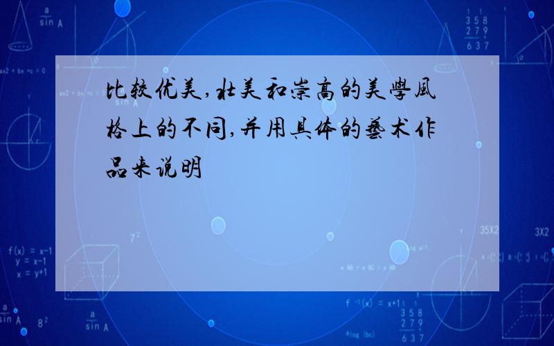 比较优美,壮美和崇高的美学风格上的不同,并用具体的艺术作品来说明