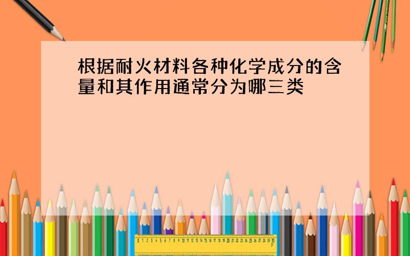 根据耐火材料各种化学成分的含量和其作用通常分为哪三类