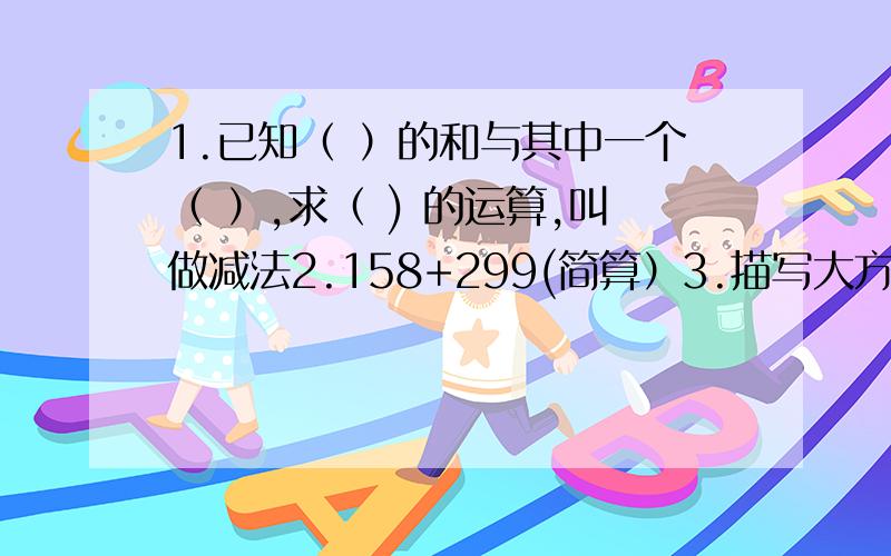 1.已知（ ）的和与其中一个（ ）,求（ ) 的运算,叫做减法2.158+299(简算）3.描写大方（把配搭不当词改正）