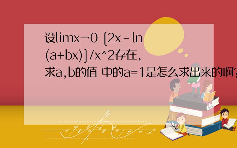 设limx→0 [2x-ln(a+bx)]/x^2存在,求a,b的值 中的a=1是怎么求出来的啊?