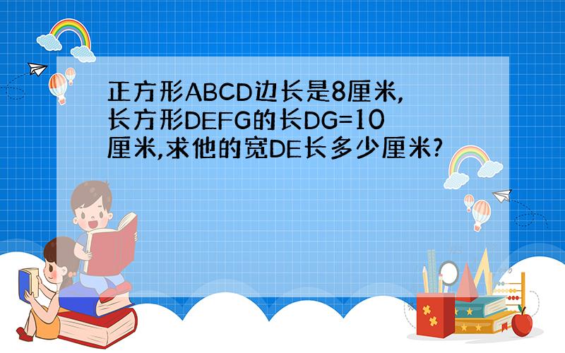 正方形ABCD边长是8厘米,长方形DEFG的长DG=10厘米,求他的宽DE长多少厘米?