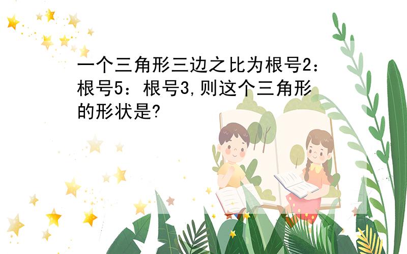 一个三角形三边之比为根号2：根号5：根号3,则这个三角形的形状是?