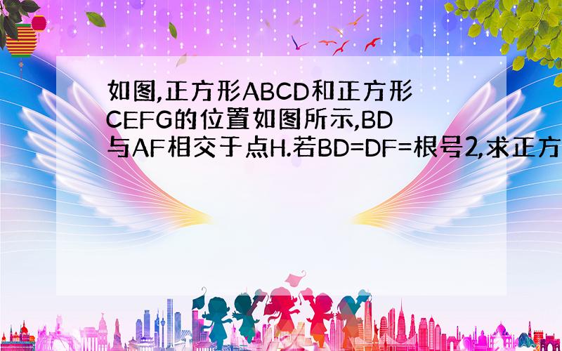 如图,正方形ABCD和正方形CEFG的位置如图所示,BD与AF相交于点H.若BD=DF=根号2,求正方形CEFP的面积.