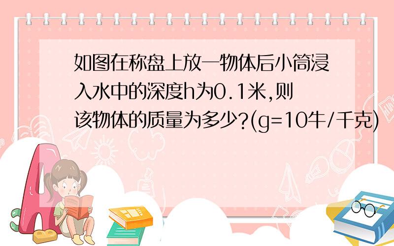 如图在称盘上放一物体后小筒浸入水中的深度h为0.1米,则该物体的质量为多少?(g=10牛/千克)