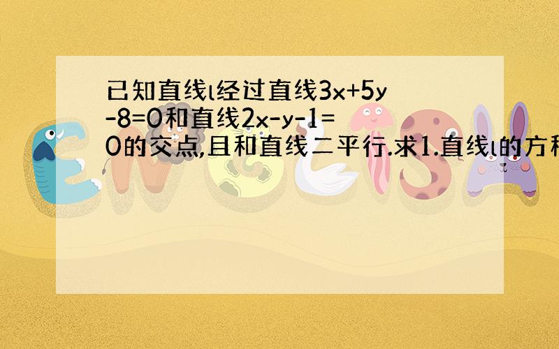 已知直线l经过直线3x+5y-8=0和直线2x-y-1=0的交点,且和直线二平行.求1.直线l的方程.2.直线L与坐标轴