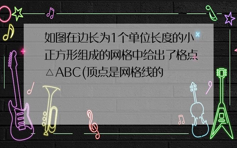 如图在边长为1个单位长度的小正方形组成的网格中给出了格点△ABC(顶点是网格线的