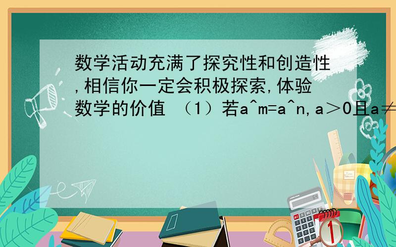 数学活动充满了探究性和创造性,相信你一定会积极探索,体验数学的价值 （1）若a^m=a^n,a＞0且a≠1,m、n是正整