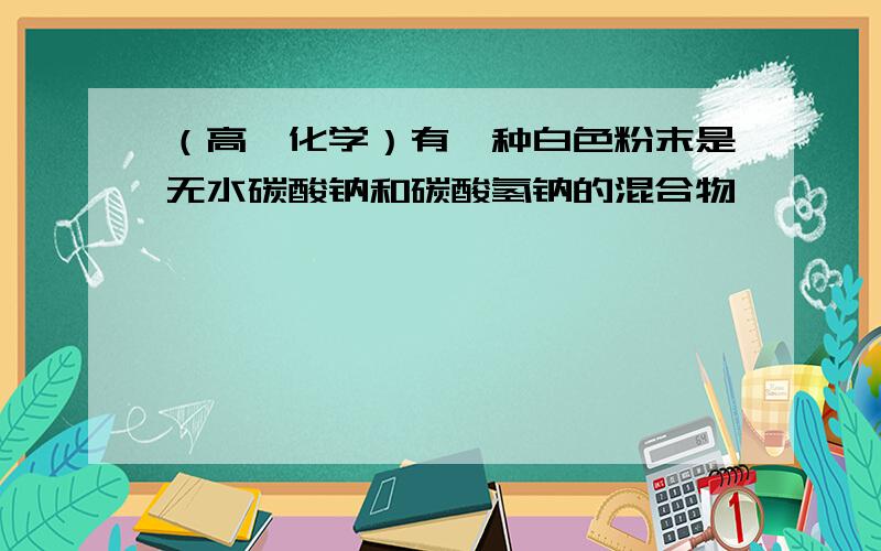 （高一化学）有一种白色粉末是无水碳酸钠和碳酸氢钠的混合物