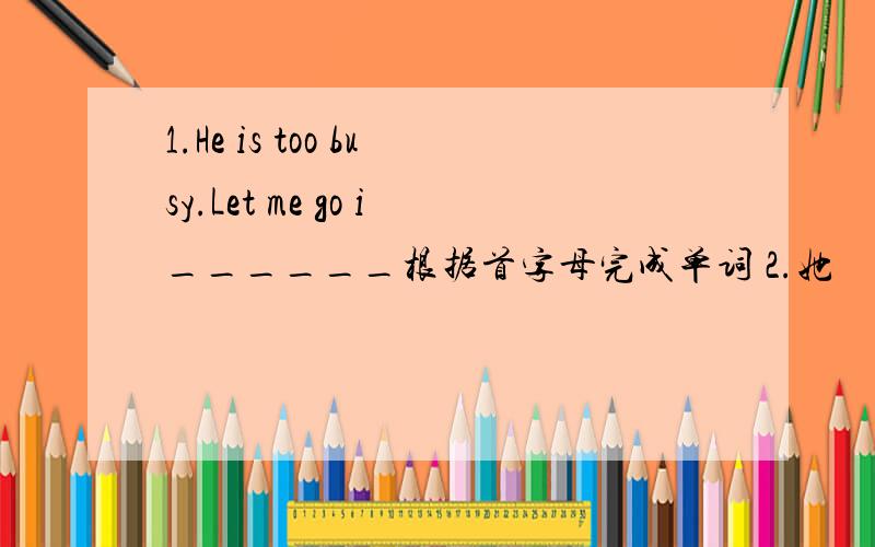 1.He is too busy.Let me go i______根据首字母完成单词 2.她