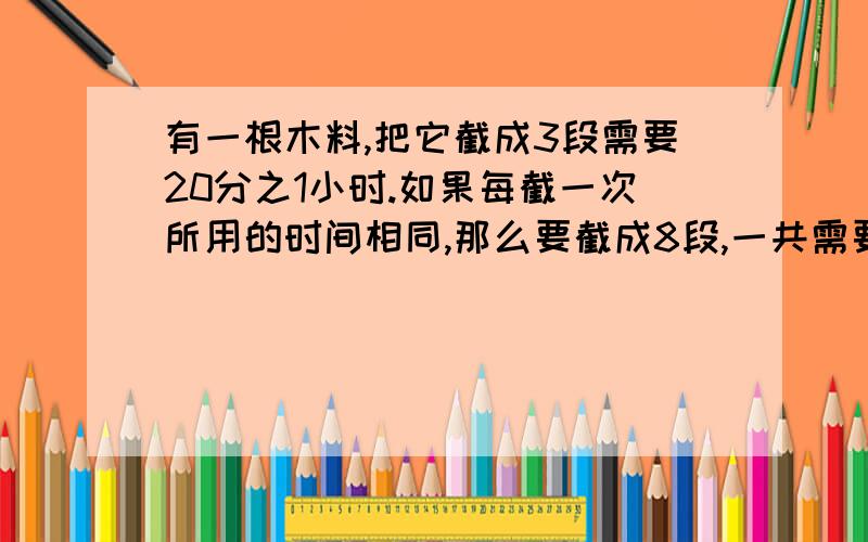 有一根木料,把它截成3段需要20分之1小时.如果每截一次所用的时间相同,那么要截成8段,一共需要（）小时