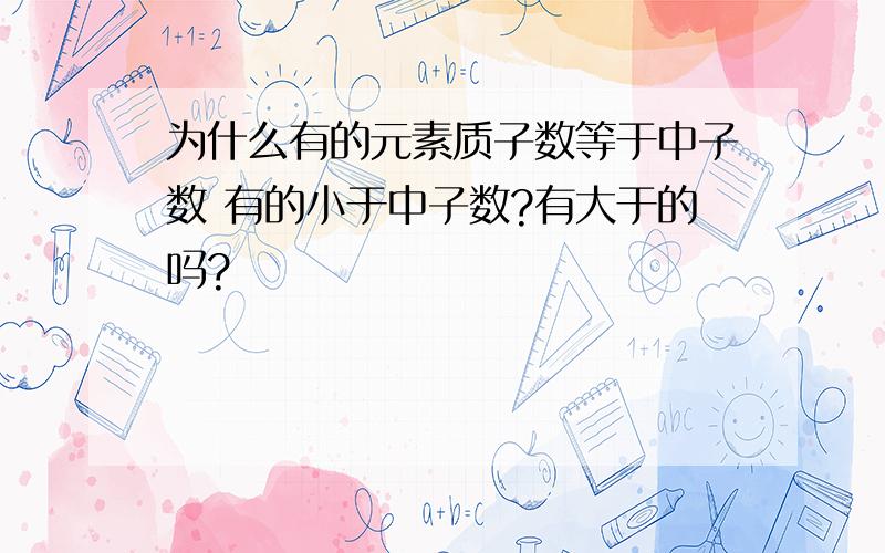 为什么有的元素质子数等于中子数 有的小于中子数?有大于的吗?