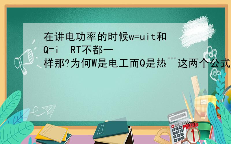 在讲电功率的时候w=uit和Q=i²RT不都一样那?为何W是电工而Q是热﹉这两个公式转换下不都一样那?