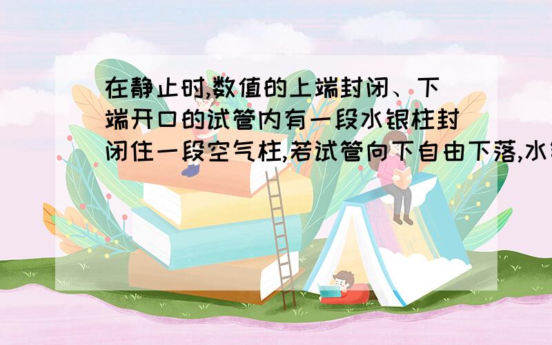 在静止时,数值的上端封闭、下端开口的试管内有一段水银柱封闭住一段空气柱,若试管向下自由下落,水银柱相对于试管将会