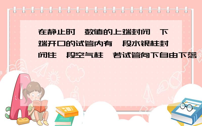 在静止时,数值的上端封闭、下端开口的试管内有一段水银柱封闭住一段空气柱,若试管向下自由下落,水银柱相对于试管将会上升 水