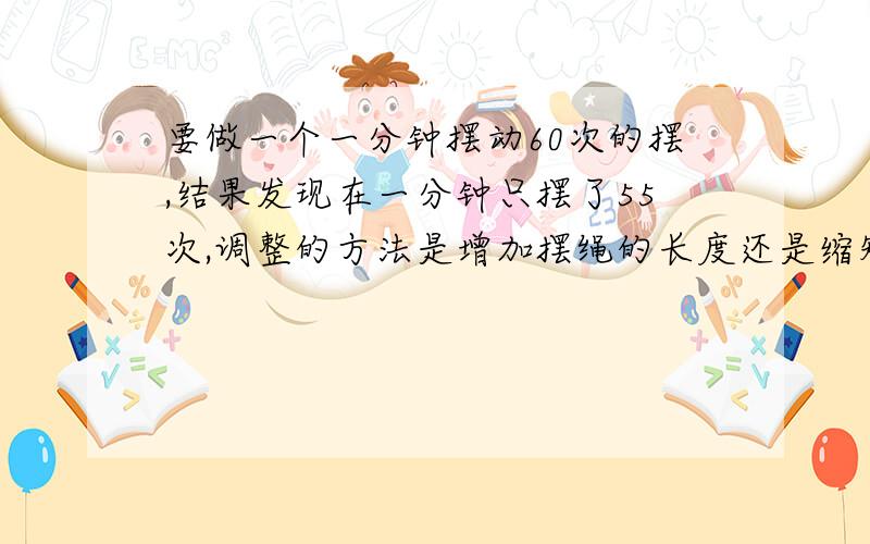 要做一个一分钟摆动60次的摆,结果发现在一分钟只摆了55次,调整的方法是增加摆绳的长度还是缩短?