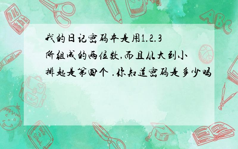 我的日记密码本是用1.2.3所组成的两位数,而且从大到小排起是第四个 .你知道密码是多少吗