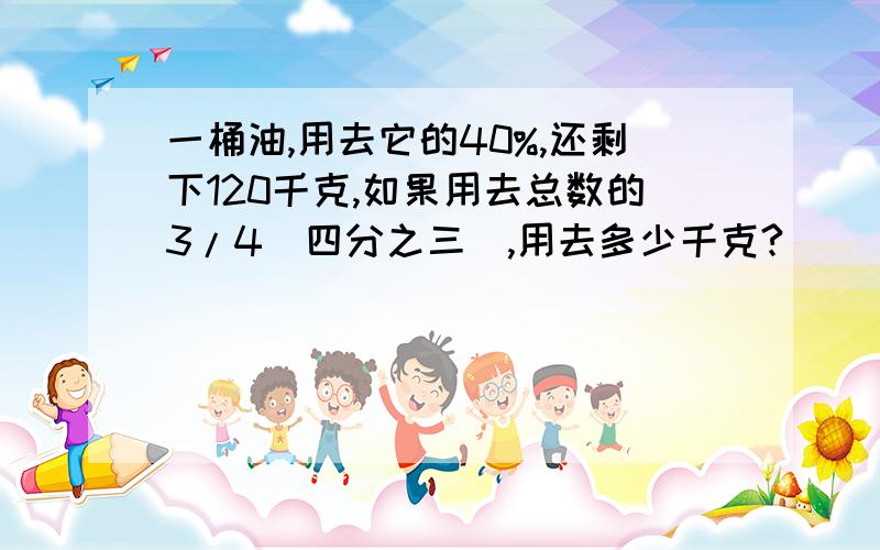 一桶油,用去它的40%,还剩下120千克,如果用去总数的3/4(四分之三),用去多少千克?