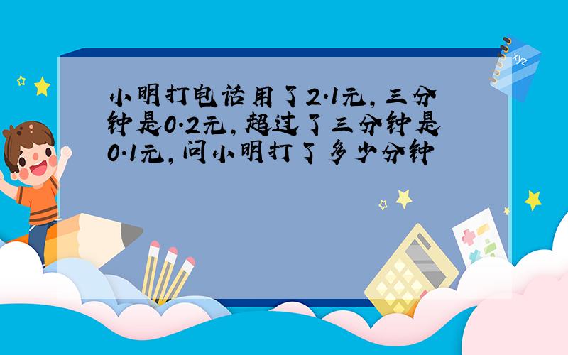 小明打电话用了2.1元,三分钟是0.2元,超过了三分钟是0.1元,问小明打了多少分钟