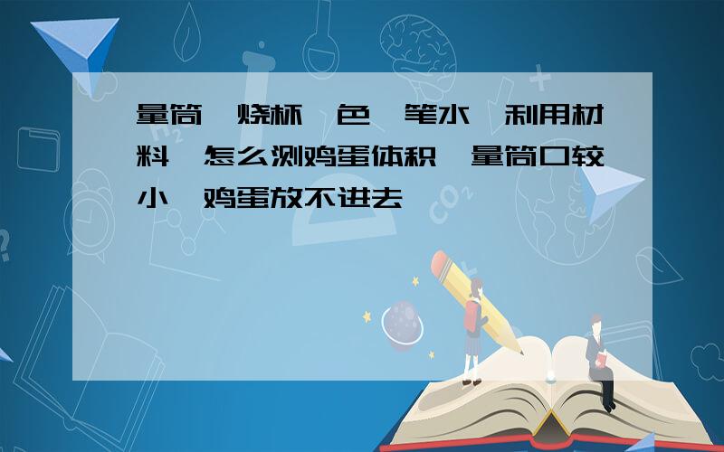 量筒,烧杯,色,笔水,利用材料,怎么测鸡蛋体积,量筒口较小,鸡蛋放不进去