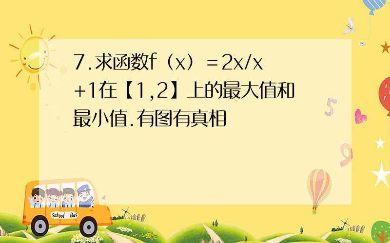 7.求函数f（x）＝2x/x+1在【1,2】上的最大值和最小值.有图有真相