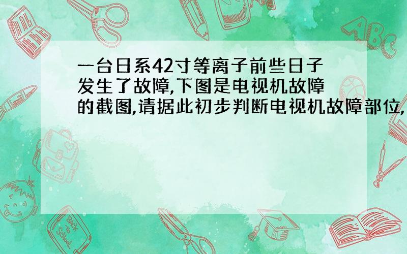 一台日系42寸等离子前些日子发生了故障,下图是电视机故障的截图,请据此初步判断电视机故障部位,以及维