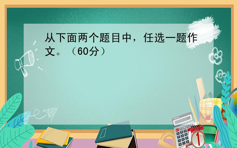 从下面两个题目中，任选一题作文。（60分）