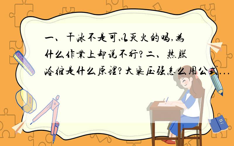 一、干冰不是可以灭火的吗,为什么作业上却说不行?二、热胀冷缩是什么原理?大气压强怎么用公式...