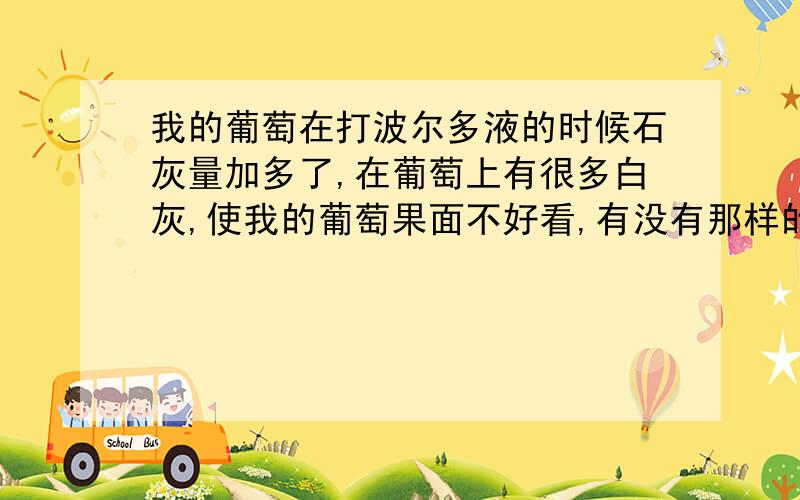 我的葡萄在打波尔多液的时候石灰量加多了,在葡萄上有很多白灰,使我的葡萄果面不好看,有没有那样的药可以把葡萄果面上的白灰洗