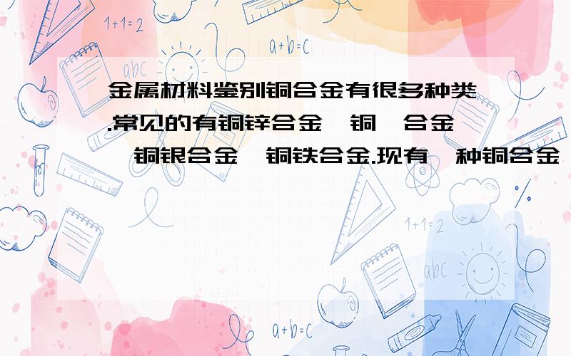 金属材料鉴别铜合金有很多种类.常见的有铜锌合金,铜镁合金,铜银合金,铜铁合金.现有一种铜合金,未确定其为四种合金中哪一种