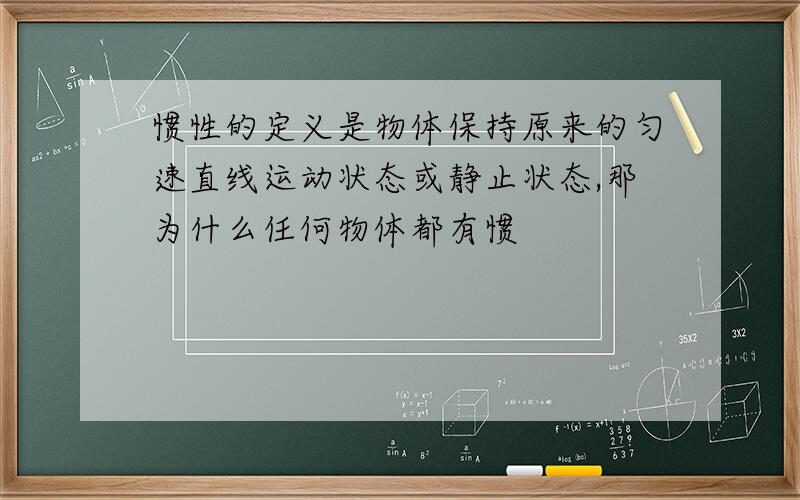 惯性的定义是物体保持原来的匀速直线运动状态或静止状态,那为什么任何物体都有惯