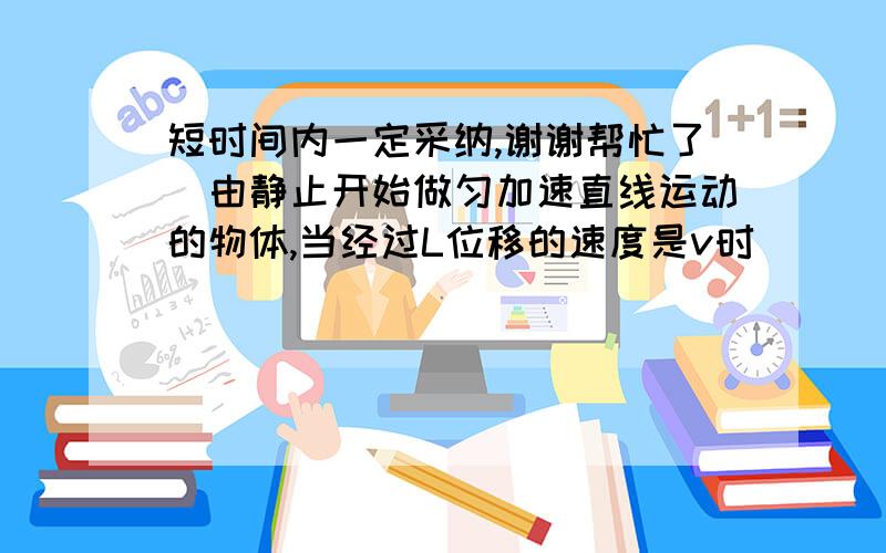 短时间内一定采纳,谢谢帮忙了)由静止开始做匀加速直线运动的物体,当经过L位移的速度是v时