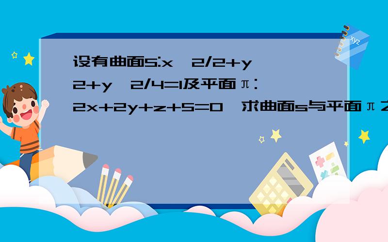 设有曲面S:x^2/2+y^2+y^2/4=1及平面π:2x+2y+z+5=0,求曲面s与平面π之间的距离