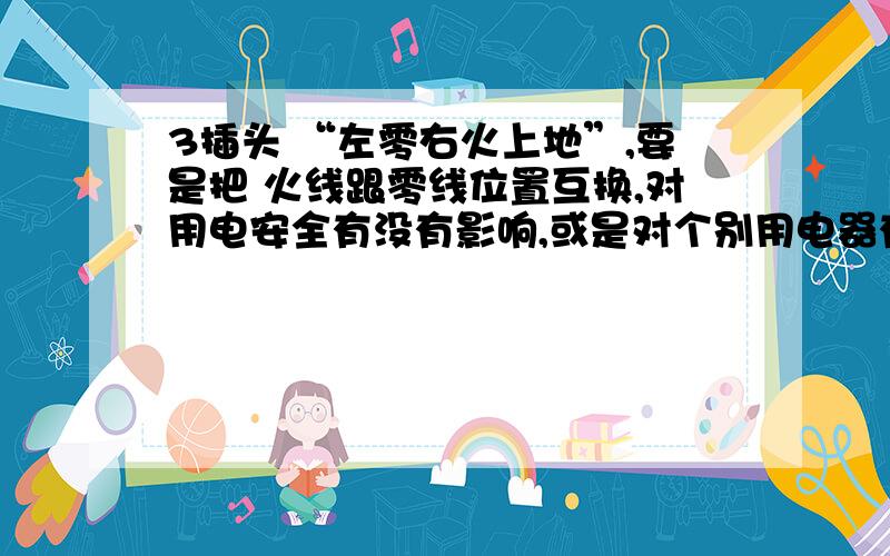 3插头 “左零右火上地”,要是把 火线跟零线位置互换,对用电安全有没有影响,或是对个别用电器有影响?