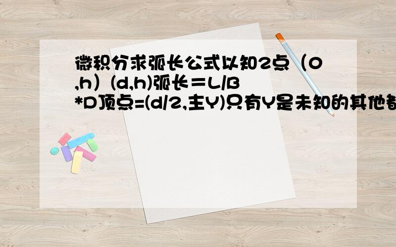 微积分求弧长公式以知2点（0,h）(d,h)弧长＝L/B*D顶点=(d/2,主Y)只有Y是未知的其他都是以知的求Y＝?顶