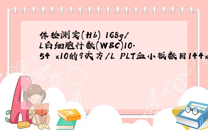 体检测定(Hb) 168g/L白细胞计数(WBC)10.54 ×10的9次方/L PLT血小板数目144×109/L