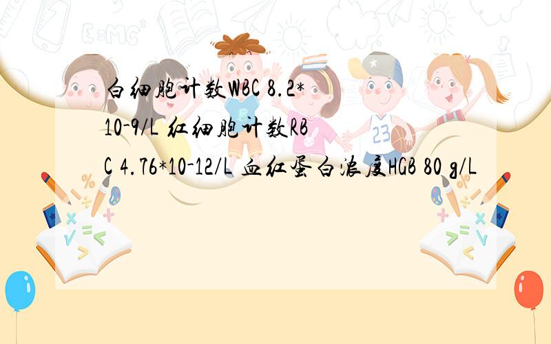 白细胞计数WBC 8.2* 10-9/L 红细胞计数RBC 4.76*10-12/L 血红蛋白浓度HGB 80 g/L